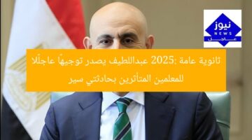 ثانوية عامة 2025: عبداللطيف يصدر توجيهًا عاجلًا للمعلمين المتأثرين بحادثتي سير