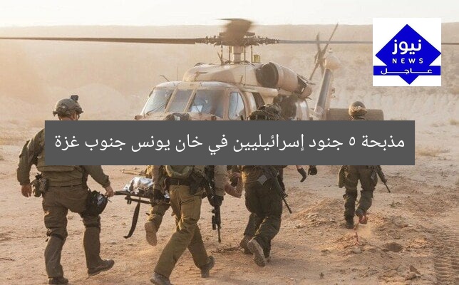 مذبحة 5 جنود إسرائيليين في خان يونس جنوب غزة