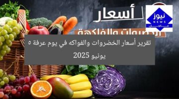 تقرير أسعار الخضروات والفواكه في يوم عرفة 5 يونيو 2025