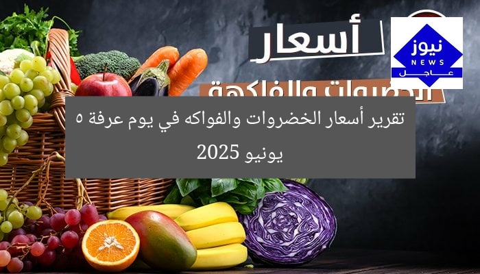 تقرير أسعار الخضروات والفواكه في يوم عرفة 5 يونيو 2025