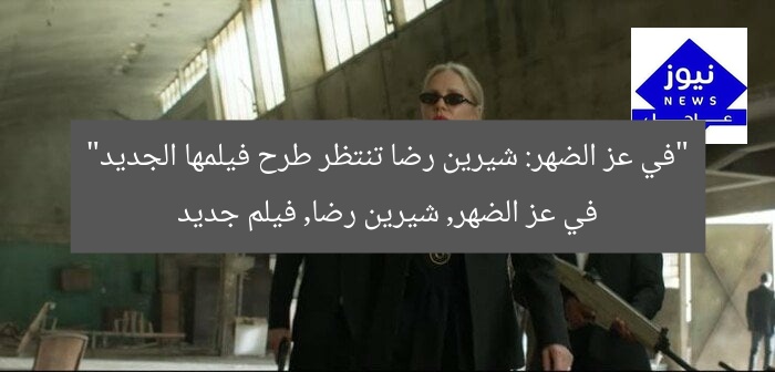 “في عز الضهر: شيرين رضا تنتظر طرح فيلمها الجديد”  
في عز الضهر, شيرين رضا, فيلم جديد