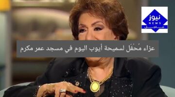 عزاء سميحة أيوب اليوم في مسجد عمر مكرم
