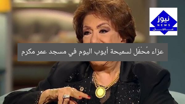 عزاء سميحة أيوب اليوم في مسجد عمر مكرم