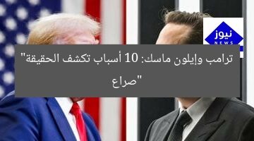 صراع علني بين ترامب وإيلون ماسك: 10 حقائق مُدهشة