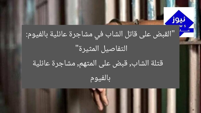 “القبض على قاتل الشاب في مشاجرة عائلية بالفيوم: التفاصيل المثيرة”
قتلة الشاب, قبض على المتهم, مشاجرة عائلية بالفيوم