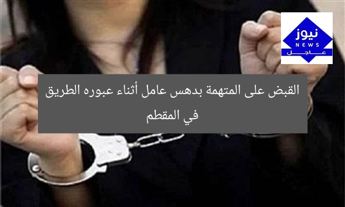 القبض على المتهمة بدهس عامل أثناء عبوره الطريق في المقطم