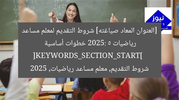 [العنوان المعاد صياغته] شروط التقديم لمعلم مساعد رياضيات 2025: 5 خطوات أساسية  
[KEYWORDS_SECTION_START]  
شروط التقديم, معلم مساعد رياضيات, 2025