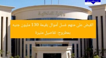 القبض على متهم غسل أموال بقيمة 130 مليون جنيه بمطروح: تفاصيل مثيرة