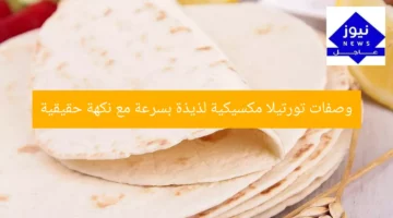 وصفات تورتيلا مكسيكية لذيذة بسرعة مع نكهة حقيقية