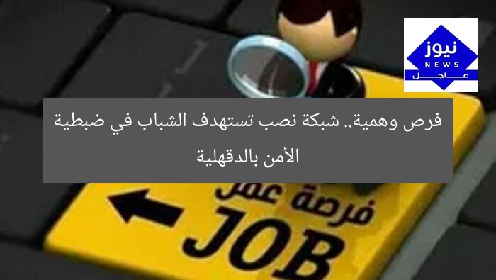 فرص وهمية.. شبكة نصب تستهدف الشباب في ضبطية الأمن بالدقهلية
