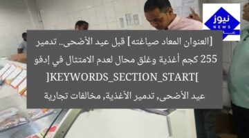 [العنوان المعاد صياغته] قبل عيد الأضحى.. تدمير 255 كجم أغذية وغلق محال لعدم الامتثال في إدفو  
[KEYWORDS_SECTION_START]  
عيد الأضحى, تدمير الأغذية, مخالفات تجارية