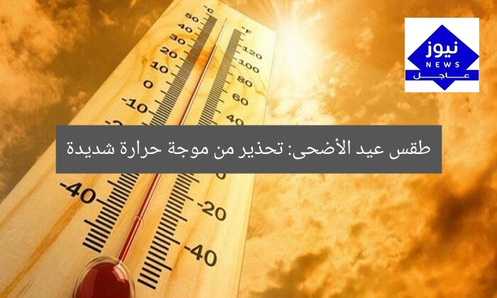 طقس عيد الأضحى: تحذير من موجة حرارة شديدة