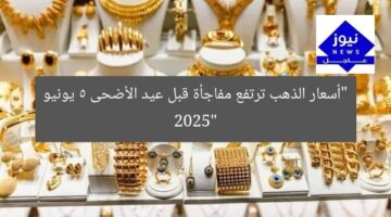 “أسعار الذهب ترتفع مفاجأة قبل عيد الأضحى 5 يونيو 2025”