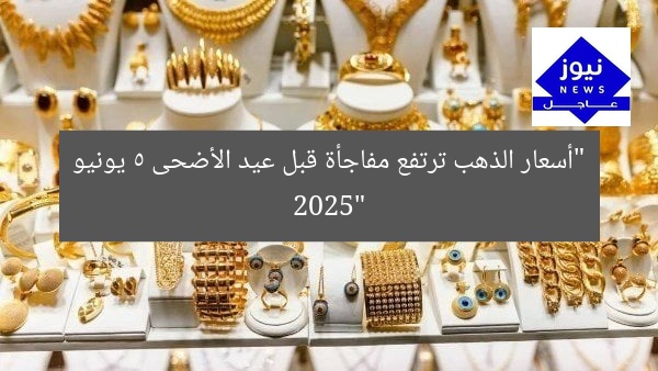 “أسعار الذهب ترتفع مفاجأة قبل عيد الأضحى 5 يونيو 2025”