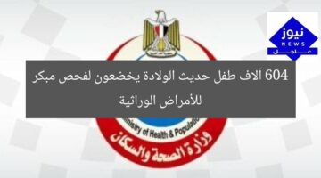 604 آلاف طفل حديث الولادة يخضعون لفحص مبكر للأمراض الوراثية