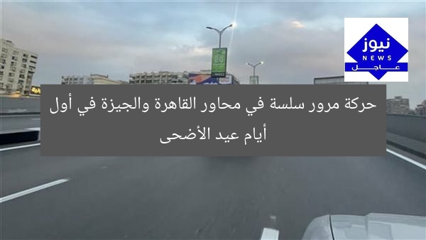 حركة مرور سلسة في محاور القاهرة والجيزة في أول أيام عيد الأضحى
