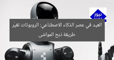 العيد في عصر الذكاء الاصطناعي: الروبوتات تغيّر طريقة ذبح المواشى