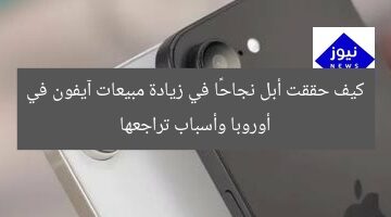 سر نجاح أبل في مبيعات آيفون بأوروبا وأسباب التراجع