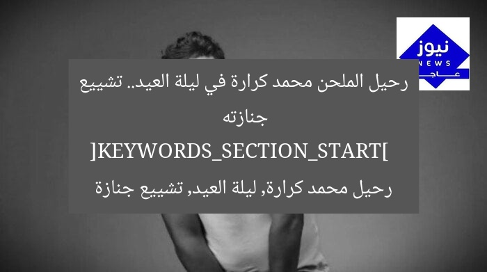 رحيل الملحن محمد كرارة في ليلة العيد.. تشييع جنازته  
[KEYWORDS_SECTION_START]  
رحيل محمد كرارة, ليلة العيد, تشييع جنازة