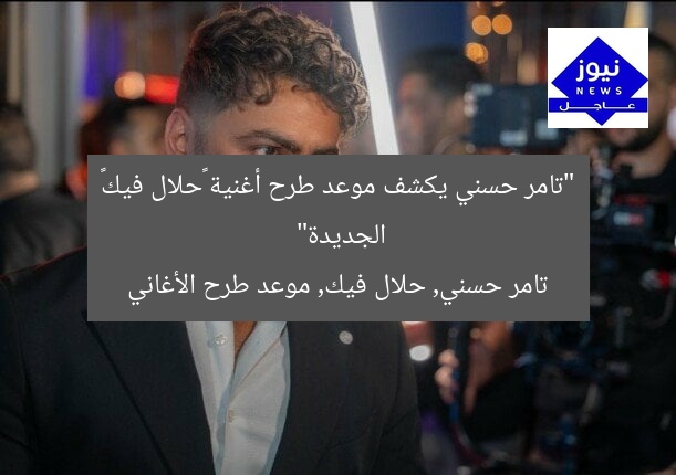 “تامر حسني يكشف موعد طرح أغنية «حلال فيك» الجديدة”
تامر حسني, حلال فيك, موعد طرح الأغاني