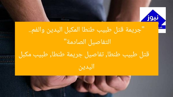 “جريمة قتل طبيب طنطا المكبل اليدين والفم.. التفاصيل الصادمة”  
قتل طبيب طنطا, تفاصيل جريمة طنطا, طبيب مكبل اليدين