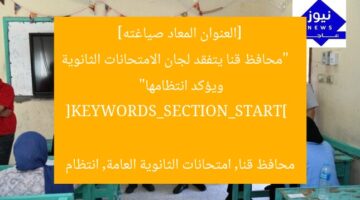 [العنوان المعاد صياغته]  
“محافظ قنا يتفقد لجان الامتحانات الثانوية ويؤكد انتظامها”  

[KEYWORDS_SECTION_START]  
محافظ قنا, امتحانات الثانوية العامة, انتظام