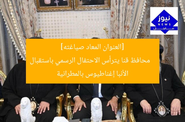 [العنوان المعاد صياغته]  
محافظ قنا يترأس الاحتفال الرسمي باستقبال الأنبا إغناطيوس بالمطرانية