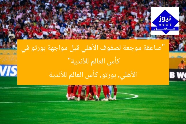 “صاعقة موجعة لصفوف الأهلي قبل مواجهة بورتو في كأس العالم للأندية”  
الأهلي, بورتو, كأس العالم للأندية