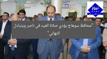 “محافظ سوهاج يؤدي صلاة العيد في ناصر ويتبادل التهاني”