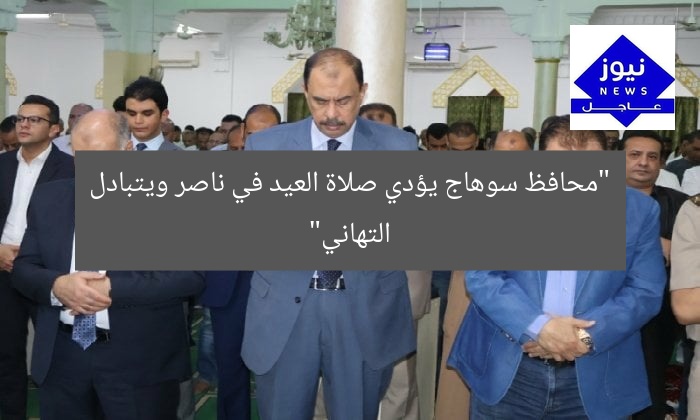 “محافظ سوهاج يؤدي صلاة العيد في ناصر ويتبادل التهاني”
