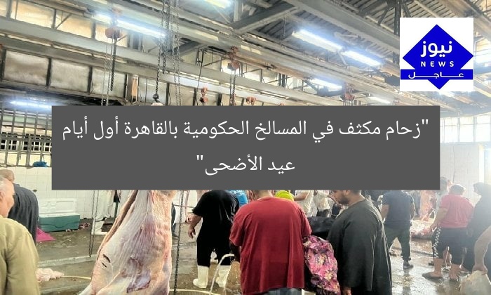 “زحام مكثف في المسالخ الحكومية بالقاهرة أول أيام عيد الأضحى”