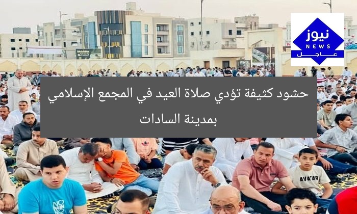 حشود كثيفة تؤدي صلاة العيد في المجمع الإسلامي بمدينة السادات