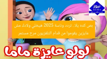 بص كده يلا.. تردد وناسة 2025 هيخلي ولادك مش عايزين يقوموا من قدام التلفزيون مرح مستمر