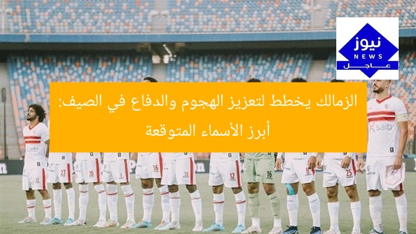 الزمالك يخطط لتعزيز الهجوم والدفاع في الصيف: أبرز الأسماء المتوقعة