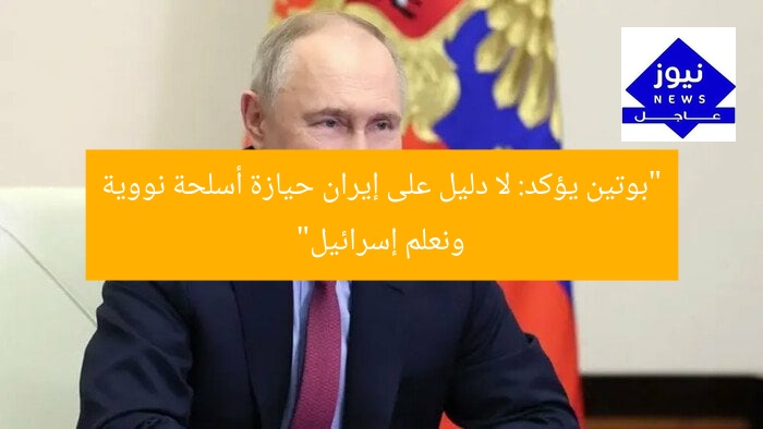 “بوتين يؤكد: لا دليل على إيران حيازة أسلحة نووية ونعلم إسرائيل”