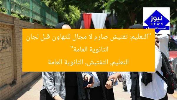 “التعليم: تفتيش صارم لا مجال للتهاون قبل لجان الثانوية العامة”  
التعليم, التفتيش, الثانوية العامة