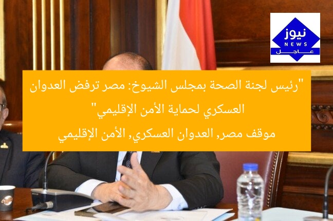 “رئيس لجنة الصحة بمجلس الشيوخ: مصر ترفض العدوان العسكري لحماية الأمن الإقليمي”  
موقف مصر, العدوان العسكري, الأمن الإقليمي