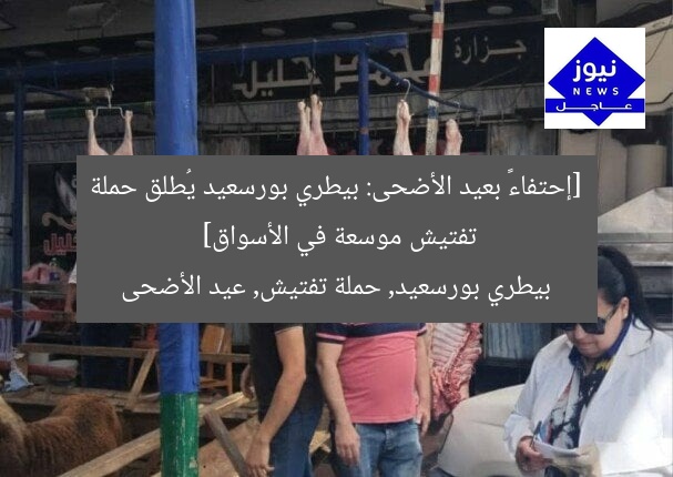 [العنوان المعاد صياغته]  
استعدادات بيطري بورسعيد المكثفة للتفتيش على الأسواق قبل عيد الأضحى  

[KEYWORDS_SECTION_START]  
بيطري بورسعيد, حملة تفتيش, استعدادات عيد الأضحى