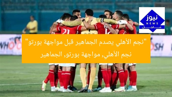 “نجم الأهلي يصدم الجماهير قبل مواجهة بورتو”  
نجم الأهلي, مواجهة بورتو, الجماهير
