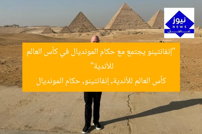 إنفانتينو يُشعل لقاء حكام المونديال في كأس العالم للأندية  
كأس العالم للأندية, إنفانتينو, حكام المونديال
