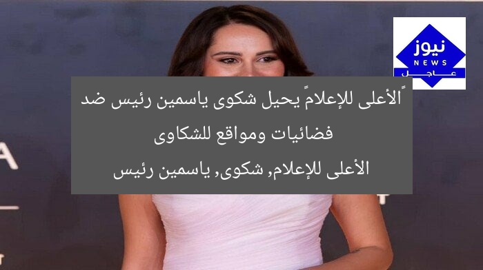 «الأعلى للإعلام» يحيل شكوى ياسمين رئيس ضد فضائيات ومواقع للشكاوى
الأعلى للإعلام, شكوى, ياسمين رئيس