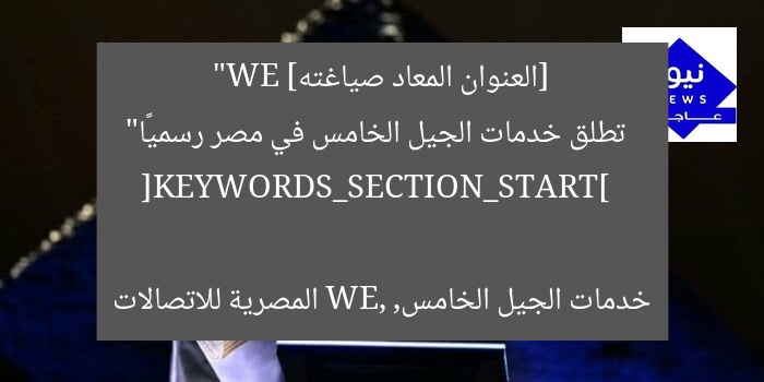 [العنوان المعاد صياغته]  
“WE تطلق خدمات الجيل الخامس في مصر رسميًا”  

[KEYWORDS_SECTION_START]  
خدمات الجيل الخامس, WE, المصرية للاتصالات