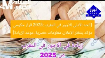 [الحد الأدنى للأجور في المغرب 2025: قرار حكومي مؤكد ينتظر الإعلان، معلومات حصرية، موعد الزيادة]