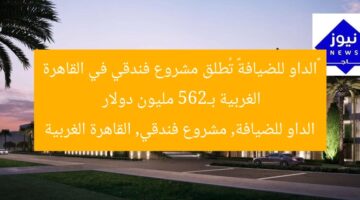 [الداو للضيافة تطلق فندقًا بـ265 مليون دولار في غرب القاهرة]  
الداو للضيافة, مشروع فندقي, غرب القاهرة, 265 مليون دولار