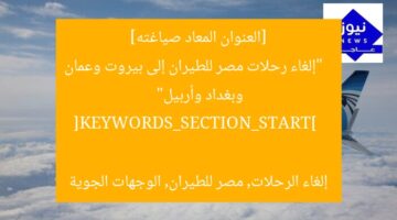 [العنوان المعاد صياغته]  
“إلغاء رحلات مصر للطيران إلى بيروت وعمان وبغداد وأربيل”  

[KEYWORDS_SECTION_START]  
إلغاء الرحلات, مصر للطيران, الوجهات الجوية