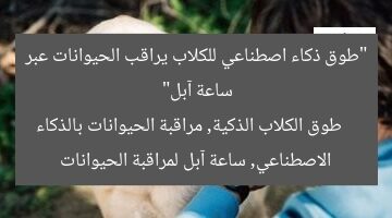 “طوق ذكاء اصطناعي للكلاب يراقب الحيوانات عبر ساعة آبل”  
طوق الكلاب الذكية, مراقبة الحيوانات بالذكاء الاصطناعي, ساعة آبل لمراقبة الحيوانات