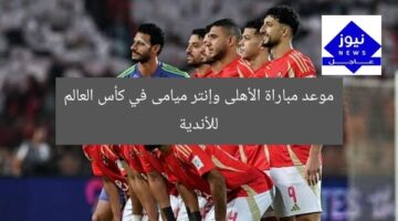 موعد مباراة الأهلى وإنتر ميامى في كأس العالم للأندية