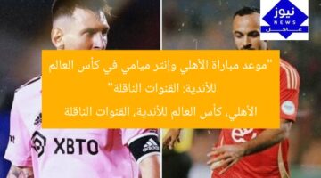 “موعد مباراة الأهلي وإنتر ميامي في كأس العالم للأندية: القنوات الناقلة”  
الأهلي، كأس العالم للأندية، القنوات الناقلة