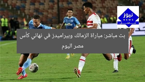 بث مباشر: مباراة الزمالك وبيراميدز في نهائي كأس مصر اليوم