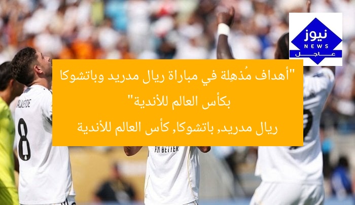 “أهداف مُذهِلة في مباراة ريال مدريد وباتشوكا بكأس العالم للأندية”  
ريال مدريد, باتشوكا, كأس العالم للأندية